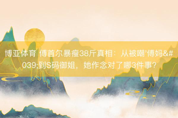 博亚体育 傅首尔暴瘦38斤真相：从被嘲'傅妈'到S码御姐，她作念对了哪3件事?