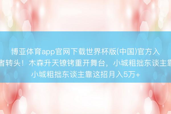 博亚体育app官网下载世界杯版(中国)官方入口 被压半年王者转头!木森升天镣铐重开舞台,小城粗拙东谈主靠这招月入5万+