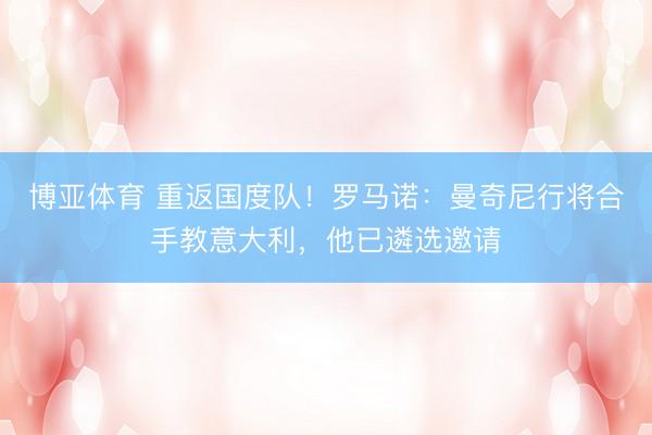 博亚体育 重返国度队！罗马诺：曼奇尼行将合手教意大利，他已遴选邀请