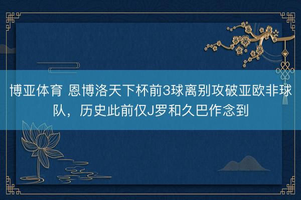 博亚体育 恩博洛天下杯前3球离别攻破亚欧非球队,历史此前仅J罗和久巴作念到