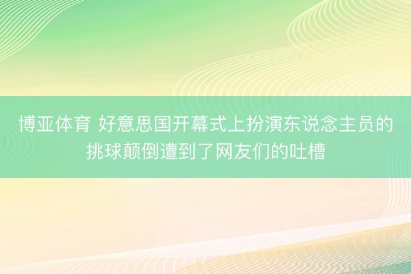 博亚体育 好意思国开幕式上扮演东说念主员的挑球颠倒遭到了网友们的吐槽