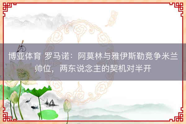 博亚体育 罗马诺：阿莫林与雅伊斯勒竞争米兰帅位，两东说念主的契机对半开