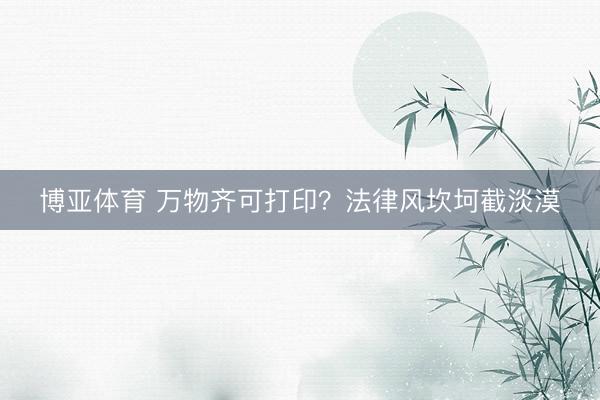 博亚体育 万物齐可打印?法律风坎坷截淡漠
