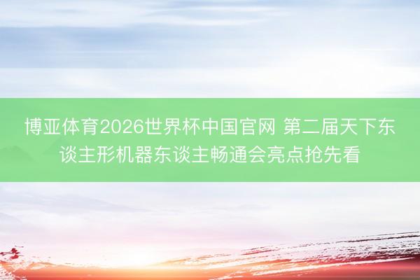 博亚体育2026世界杯中国官网 第二届天下东谈主形机器东谈主畅通会亮点抢先看