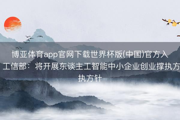 博亚体育app官网下载世界杯版(中国)官方入口 工信部:将开展东谈主工智能中小企业创业撑执方针