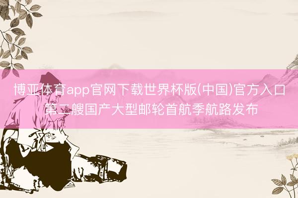 博亚体育app官网下载世界杯版(中国)官方入口 第二艘国产大型邮轮首航季航路发布