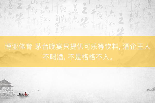博亚体育 茅台晚宴只提供可乐等饮料, 酒企王人不喝酒, 不是格格不入。