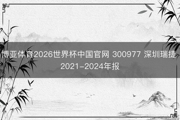 博亚体育2026世界杯中国官网 300977 深圳瑞捷 2021-2024年报