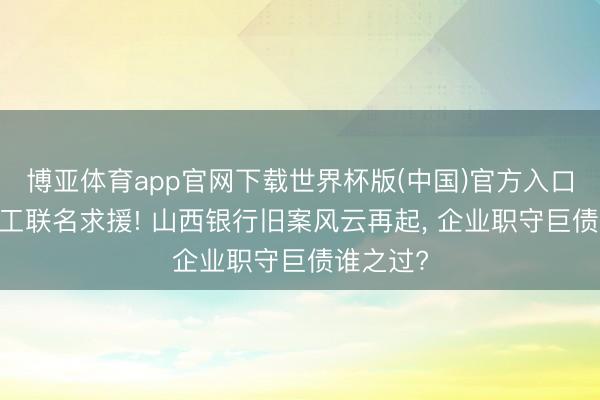 博亚体育app官网下载世界杯版(中国)官方入口 三千职工联名求援! 山西银行旧案风云再起， 企业职守巨债谁之过?
