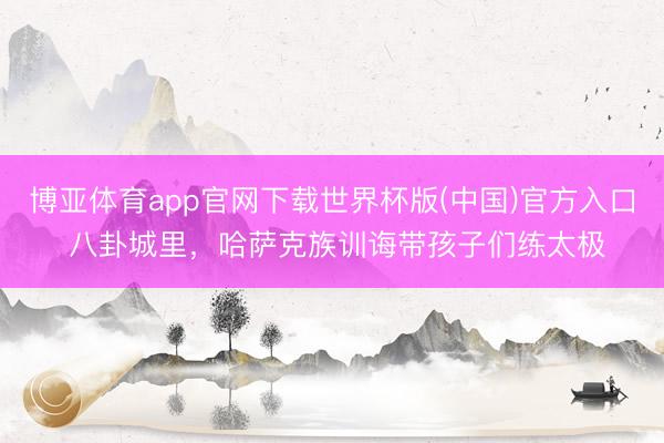 博亚体育app官网下载世界杯版(中国)官方入口 八卦城里，哈萨克族训诲带孩子们练太极