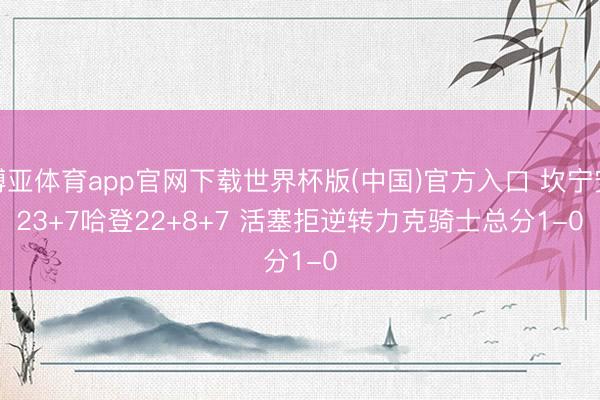 博亚体育app官网下载世界杯版(中国)官方入口 坎宁安23+7哈登22+8+7 活塞拒逆转力克骑士总分1-0