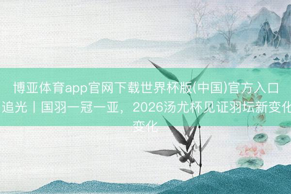 博亚体育app官网下载世界杯版(中国)官方入口 追光丨国羽一冠一亚,2026汤尤杯见证羽坛新变化