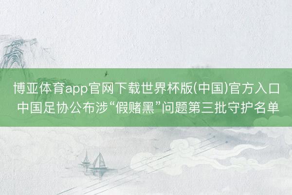 博亚体育app官网下载世界杯版(中国)官方入口 中国足协公布涉“假赌黑”问题第三批守护名单