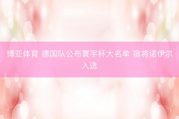 博亚体育 德国队公布寰宇杯大名单 宿将诺伊尔入选