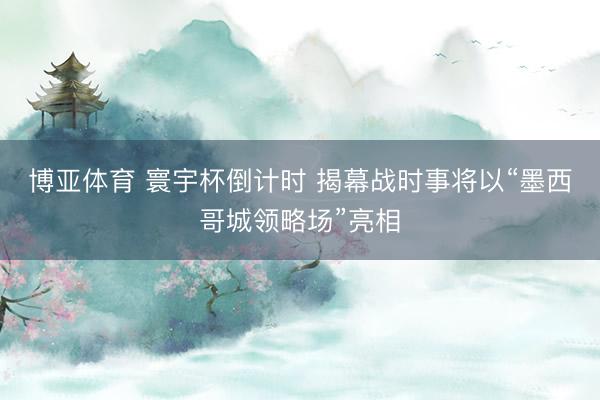 博亚体育 寰宇杯倒计时 揭幕战时事将以“墨西哥城领略场”亮相