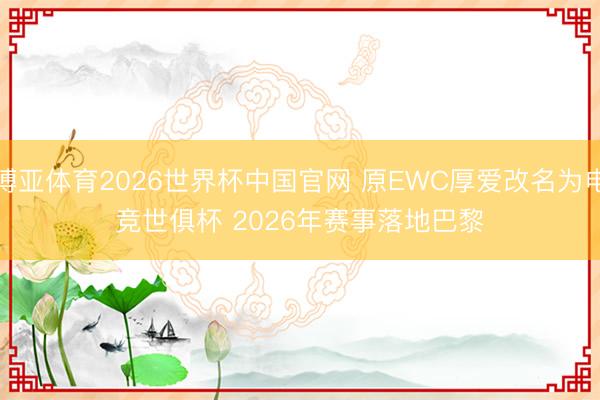 博亚体育2026世界杯中国官网 原EWC厚爱改名为电竞世俱杯 2026年赛事落地巴黎