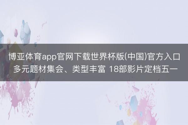 博亚体育app官网下载世界杯版(中国)官方入口 多元题材集会、类型丰富 18部影片定档五一