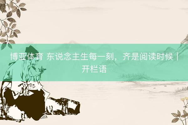 博亚体育 东说念主生每一刻,齐是阅读时候|开栏语