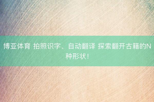 博亚体育 拍照识字、自动翻译 探索翻开古籍的N种形状!