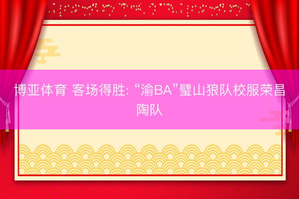 博亚体育 客场得胜: “渝BA”璧山狼队校服荣昌陶队