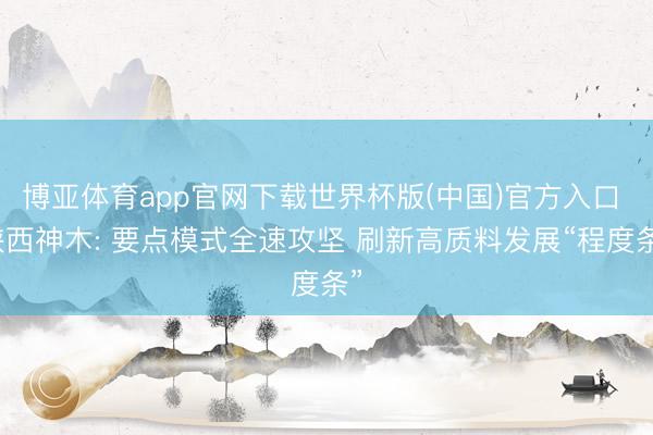 博亚体育app官网下载世界杯版(中国)官方入口 陕西神木: 要点模式全速攻坚 刷新高质料发展“程度条”