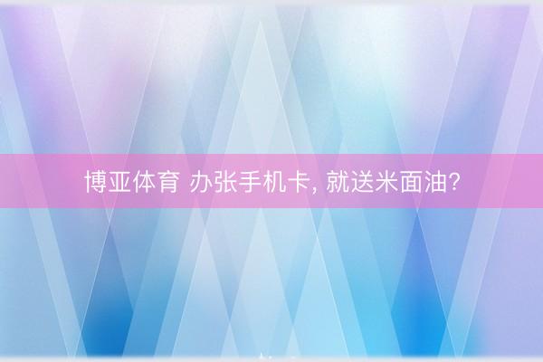 博亚体育 办张手机卡, 就送米面油?