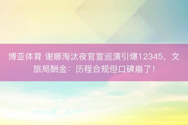 博亚体育 谢娜淘汰夜官宣巡演引爆12345,文旅局酬金:历程合规但口碑崩了!