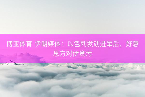 博亚体育 伊朗媒体:以色列发动进军后,好意思方对伊贪污