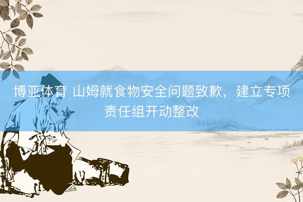 博亚体育 山姆就食物安全问题致歉，建立专项责任组开动整改