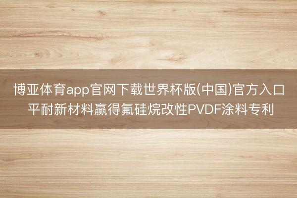 博亚体育app官网下载世界杯版(中国)官方入口 平耐新材料赢得氟硅烷改性PVDF涂料专利
