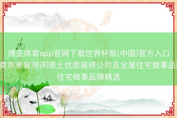 博亚体育app官网下载世界杯版(中国)官方入口 2026南京家装测评|原土优质装修公司及全屋住宅做事品牌精选
