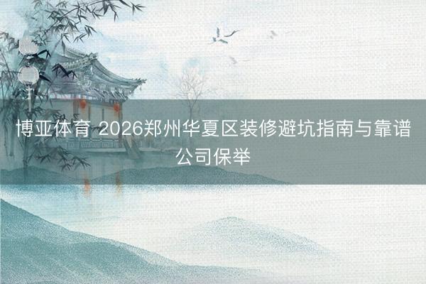 博亚体育 2026郑州华夏区装修避坑指南与靠谱公司保举