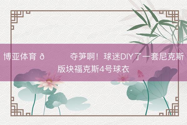 博亚体育 😂夺笋啊！球迷DIY了一套尼克斯版块福克斯4号球衣
