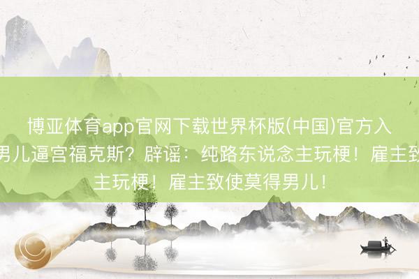 博亚体育app官网下载世界杯版(中国)官方入口 马刺雇主男儿逼宫福克斯?辟谣:纯路东说念主玩梗!雇主致使莫得男儿!