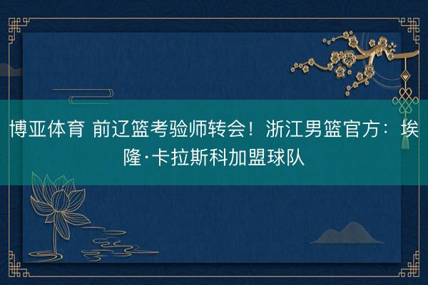 博亚体育 前辽篮考验师转会!浙江男篮官方:埃隆·卡拉斯科加盟球队