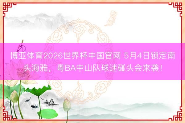博亚体育2026世界杯中国官网 5月4日锁定南头海雅,粤BA中山队球迷碰头会来袭!