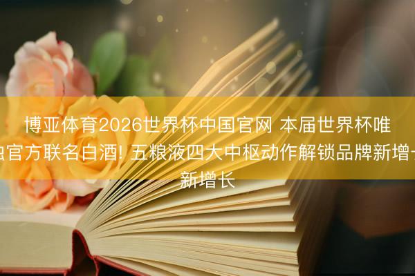 博亚体育2026世界杯中国官网 本届世界杯唯独官方联名白酒! 五粮液四大中枢动作解锁品牌新增长