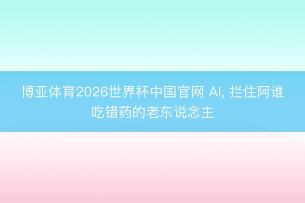 博亚体育2026世界杯中国官网 AI, 拦住阿谁吃错药的老东说念主