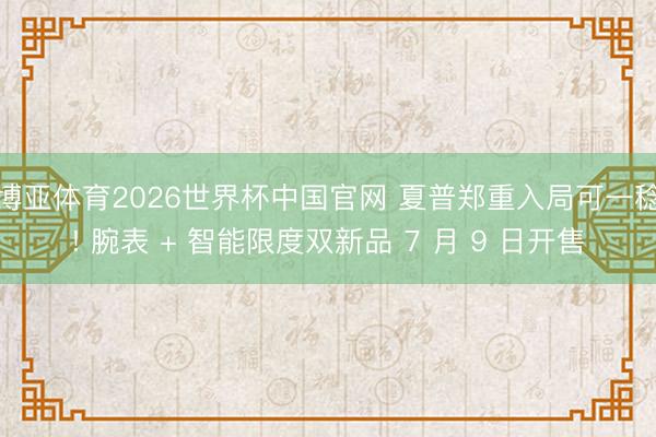 博亚体育2026世界杯中国官网 夏普郑重入局可一稔! 腕表 + 智能限度双新品 7 月 9 日开售