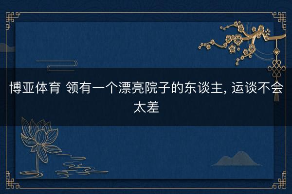 博亚体育 领有一个漂亮院子的东谈主, 运谈不会太差