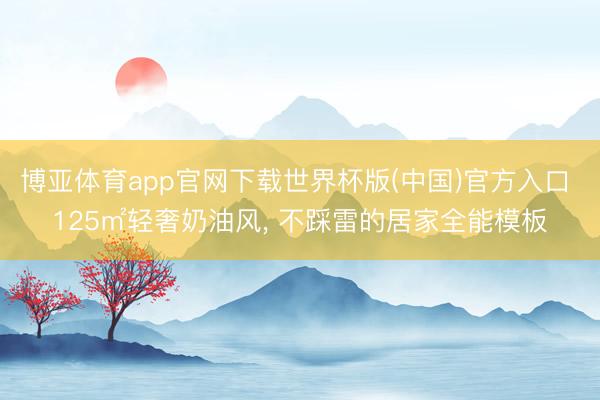 博亚体育app官网下载世界杯版(中国)官方入口 125㎡轻奢奶油风, 不踩雷的居家全能模板