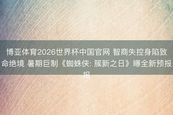 博亚体育2026世界杯中国官网 智商失控身陷致命绝境 暑期巨制《蜘蛛侠: 簇新之日》曝全新预报