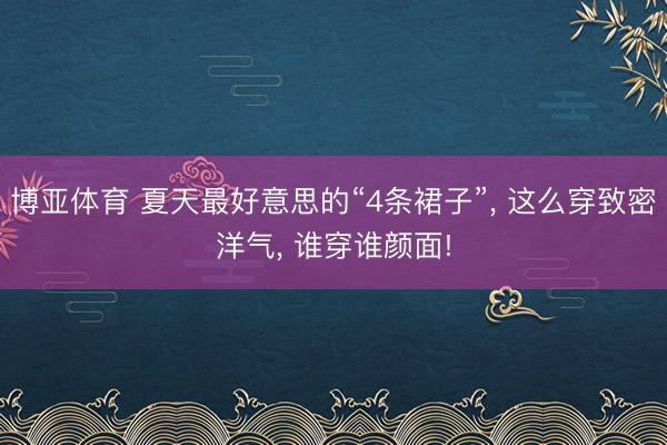 博亚体育 夏天最好意思的“4条裙子”， 这么穿致密洋气， 谁穿谁颜面!
