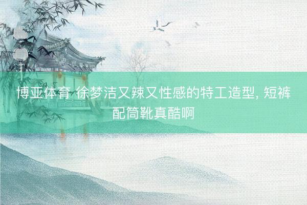 博亚体育 徐梦洁又辣又性感的特工造型，<a href=