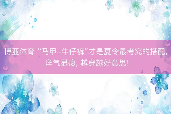 博亚体育 “马甲+牛仔裤”才是夏令最考究的搭配, 洋气显瘦, 越穿越好意思!