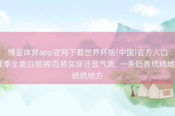 博亚体育app官网下载世界杯版(中国)官方入口 夏季全能白短裤|百搭实穿还显气质, 一条贬责统统地方
