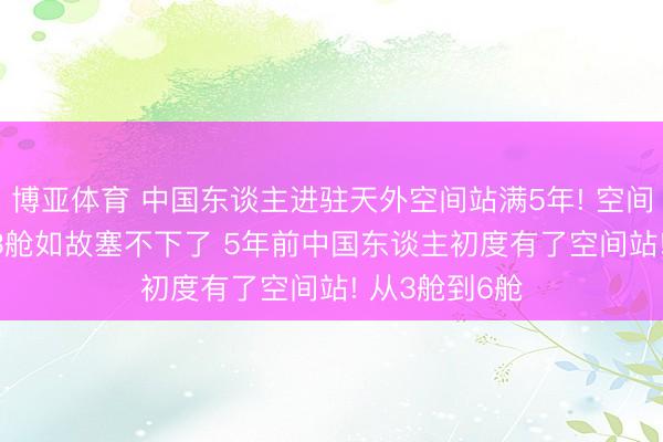 博亚体育 中国东谈主进驻天外空间站满5年! 空间站要升6舱， 3舱如故塞不下了 5年前中国东谈主初度有了空间站! 从3舱到6舱