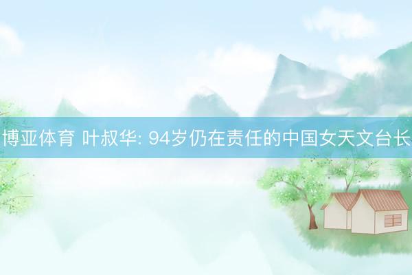博亚体育 叶叔华: 94岁仍在责任的中国女天文台长