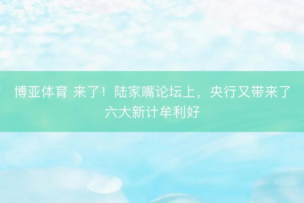 博亚体育 来了!陆家嘴论坛上,央行又带来了六大新计牟利好