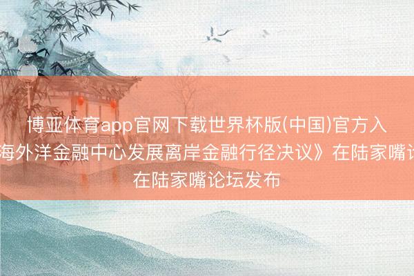 博亚体育app官网下载世界杯版(中国)官方入口 《上海外洋金融中心发展离岸金融行径决议》在陆家嘴论坛发布